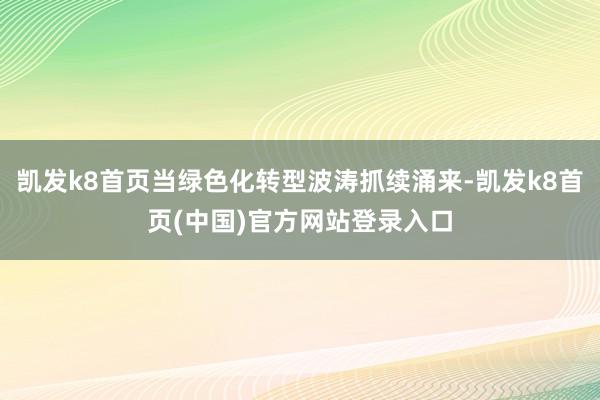 凱發k8首頁當綠色化轉型波濤抓續涌來-凱發k8首頁(中國)官方網站登錄入口