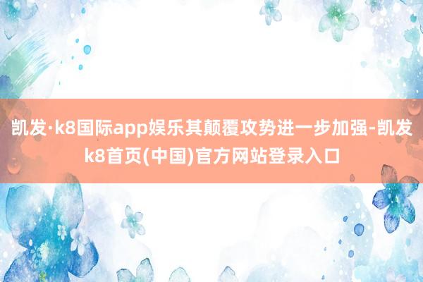 凱發·k8國際app娛樂其顛覆攻勢進一步加強-凱發k8首頁(中國)官方網站登錄入口