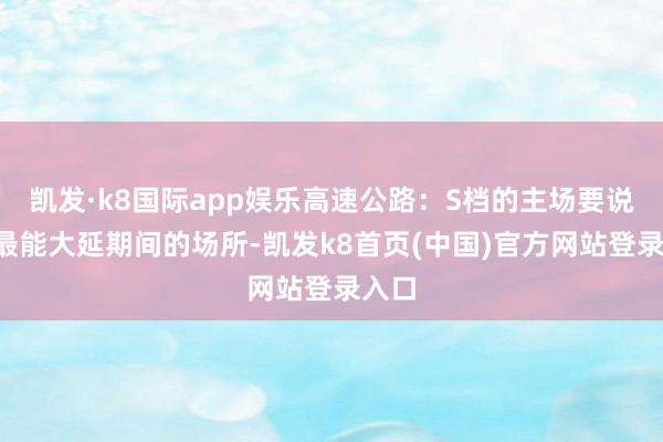 凱發·k8國際app娛樂高速公路：S檔的主場要說S檔最能大延期間的場所-凱發k8首頁(中國)官方網站登錄入口
