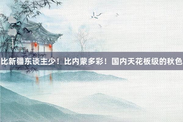 比新疆東談主少！比內蒙多彩！國內天花板級的秋色