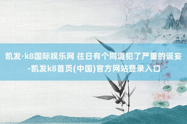 凱發·k8國際娛樂網 往日有個同道犯了嚴重的誕妄-凱發k8首頁(中國)官方網站登錄入口