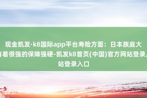 現金凱發·k8國際app平臺壽險方面：日本族庭大量有著很強的保障強硬-凱發k8首頁(中國)官方網站登錄入口