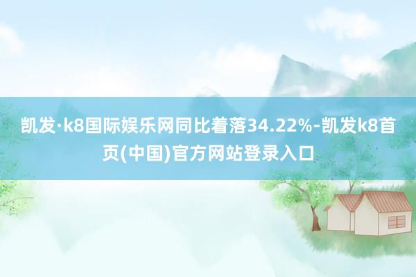凱發·k8國際娛樂網同比著落34.22%-凱發k8首頁(中國)官方網站登錄入口