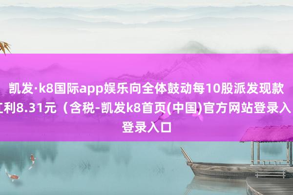 凱發·k8國際app娛樂向全體鼓動每10股派發現款紅利8.31元（含稅-凱發k8首頁(中國)官方網站登錄入口
