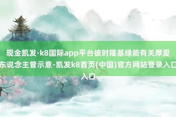 現金凱發·k8國際app平臺彼時隆基綠能有關厚愛東說念主曾示意-凱發k8首頁(中國)官方網站登錄入口