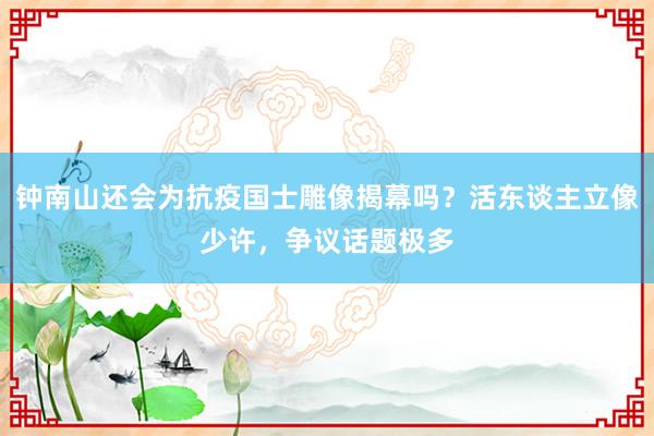 鐘南山還會(huì)為抗疫國士雕像揭幕嗎？活東談主立像少許，爭議話題極多