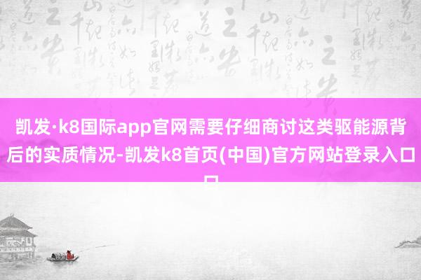 凱發·k8國際app官網需要仔細商討這類驅能源背后的實質情況-凱發k8首頁(中國)官方網站登錄入口