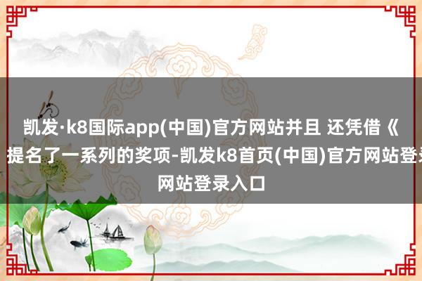 凱發(fā)·k8國際app(中國)官方網(wǎng)站并且 還憑借《似錦》提名了一系列的獎(jiǎng)項(xiàng)-凱發(fā)k8首頁(中國)官方網(wǎng)站登錄入口