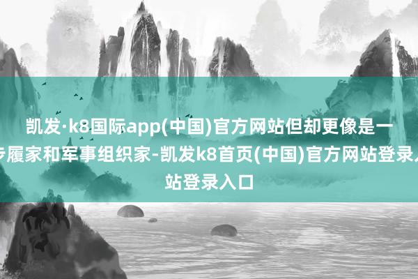 凱發·k8國際app(中國)官方網站但卻更像是一個步履家和軍事組織家-凱發k8首頁(中國)官方網站登錄入口
