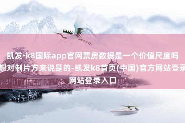 凱發·k8國際app官網票房數據是一個價值尺度嗎？我想對制片方來說是的-凱發k8首頁(中國)官方網站登錄入口