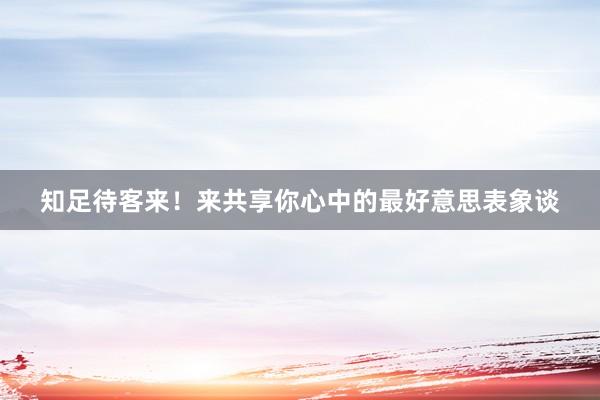 知足待客來！來共享你心中的最好意思表象談
