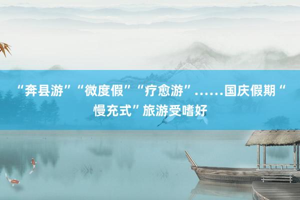 “奔縣游”“微度假”“療愈游”……國慶假期“慢充式”旅游受嗜好