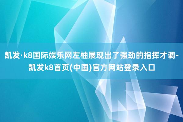 凱發·k8國際娛樂網左柚展現出了強勁的指揮才調-凱發k8首頁(中國)官方網站登錄入口