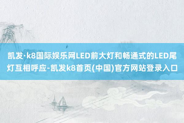 凱發·k8國際娛樂網LED前大燈和暢通式的LED尾燈互相呼應-凱發k8首頁(中國)官方網站登錄入口