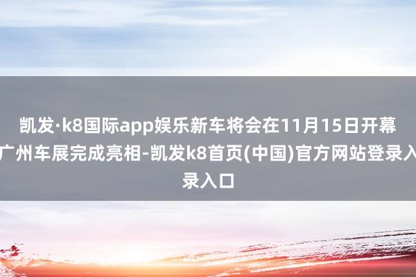 凱發·k8國際app娛樂新車將會在11月15日開幕的廣州車展完成亮相-凱發k8首頁(中國)官方網站登錄入口
