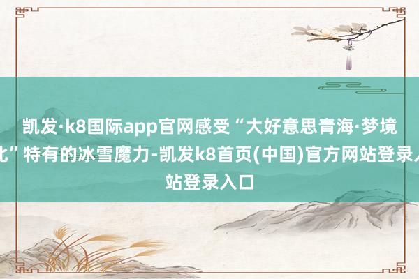 凱發·k8國際app官網感受“大好意思青?！艟澈１薄碧赜械谋┠Я?凱發k8首頁(中國)官方網站登錄入口