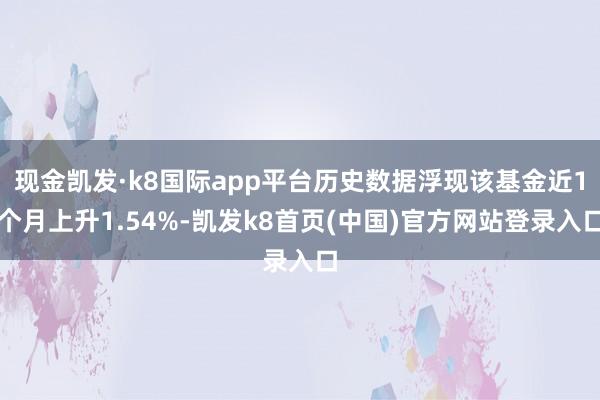現金凱發·k8國際app平臺歷史數據浮現該基金近1個月上升1.54%-凱發k8首頁(中國)官方網站登錄入口