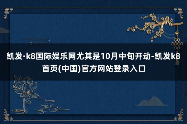 凱發·k8國際娛樂網尤其是10月中旬開動-凱發k8首頁(中國)官方網站登錄入口