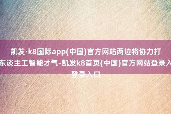凱發·k8國際app(中國)官方網站兩邊將協力打造東談主工智能才氣-凱發k8首頁(中國)官方網站登錄入口