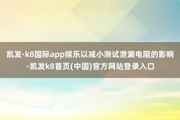 凱發·k8國際app娛樂以減小測試泄漏電阻的影響-凱發k8首頁(中國)官方網站登錄入口