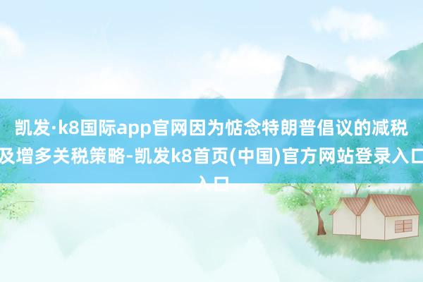 凱發·k8國際app官網因為惦念特朗普倡議的減稅及增多關稅策略-凱發k8首頁(中國)官方網站登錄入口