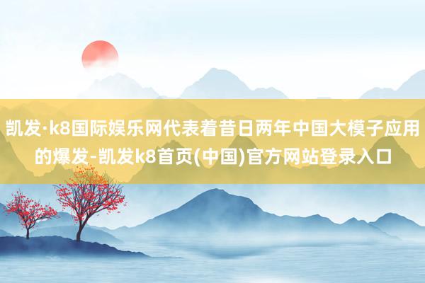 凱發·k8國際娛樂網代表著昔日兩年中國大模子應用的爆發-凱發k8首頁(中國)官方網站登錄入口