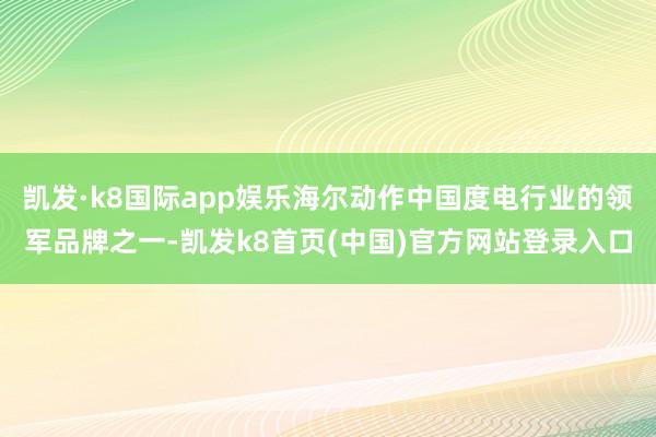 凱發·k8國際app娛樂海爾動作中國度電行業的領軍品牌之一-凱發k8首頁(中國)官方網站登錄入口