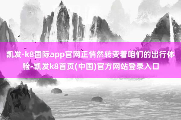 凱發·k8國際app官網正悄然轉變著咱們的出行體驗-凱發k8首頁(中國)官方網站登錄入口