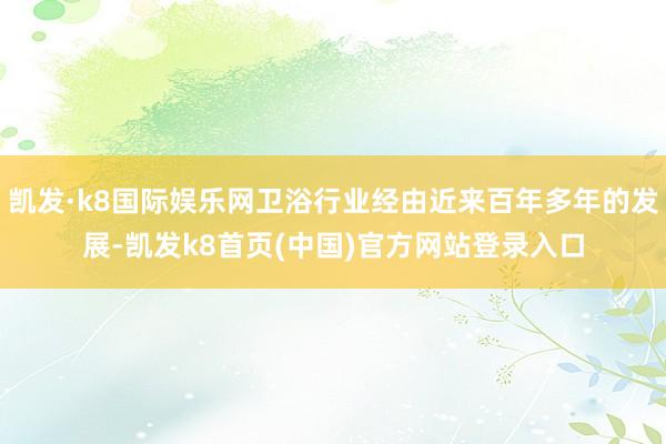 凱發·k8國際娛樂網衛浴行業經由近來百年多年的發展-凱發k8首頁(中國)官方網站登錄入口