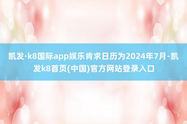 凱發·k8國際app娛樂肯求日歷為2024年7月-凱發k8首頁(中國)官方網站登錄入口