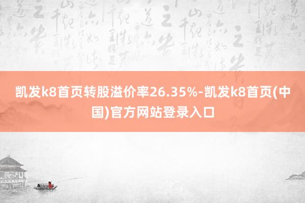 凱發k8首頁轉股溢價率26.35%-凱發k8首頁(中國)官方網站登錄入口