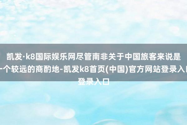 凱發·k8國際娛樂網盡管南非關于中國旅客來說是一個較遠的商酌地-凱發k8首頁(中國)官方網站登錄入口