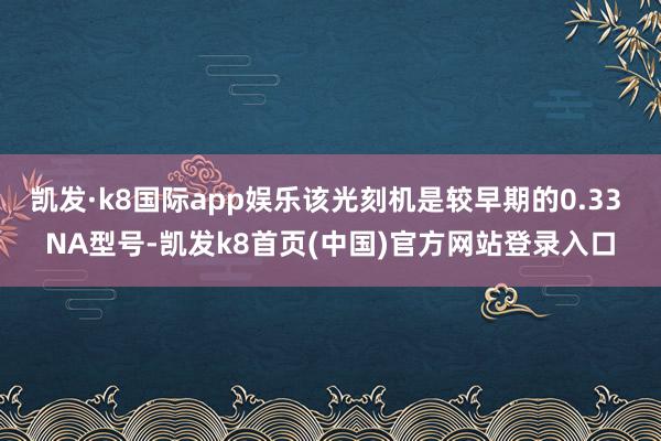 凱發·k8國際app娛樂該光刻機是較早期的0.33 NA型號-凱發k8首頁(中國)官方網站登錄入口