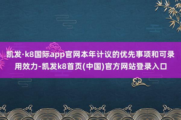 凱發·k8國際app官網本年計議的優先事項和可錄用效力-凱發k8首頁(中國)官方網站登錄入口