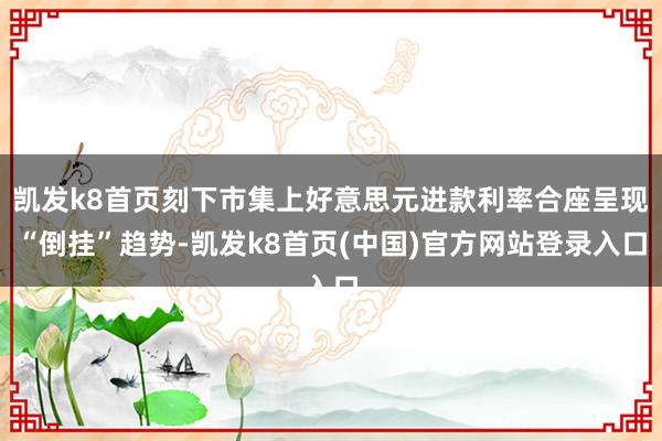 凱發k8首頁刻下市集上好意思元進款利率合座呈現“倒掛”趨勢-凱發k8首頁(中國)官方網站登錄入口