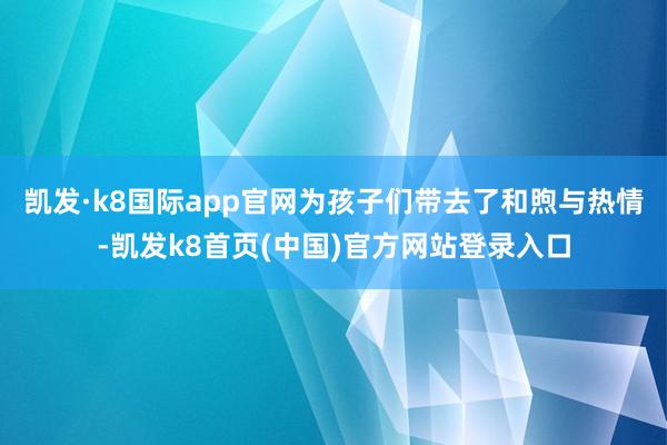 凱發·k8國際app官網為孩子們帶去了和煦與熱情-凱發k8首頁(中國)官方網站登錄入口