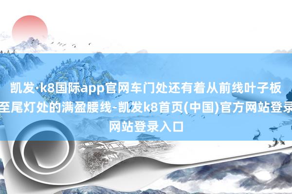 凱發·k8國際app官網車門處還有著從前線葉子板延長至尾燈處的滿盈腰線-凱發k8首頁(中國)官方網站登錄入口
