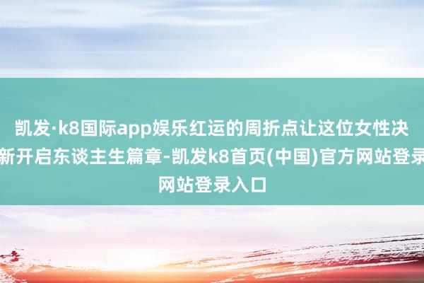 凱發·k8國際app娛樂紅運的周折點讓這位女性決定重新開啟東談主生篇章-凱發k8首頁(中國)官方網站登錄入口