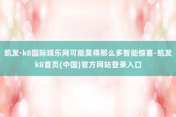 凱發·k8國際娛樂網可能莫得那么多智能驚喜-凱發k8首頁(中國)官方網站登錄入口
