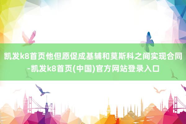 凱發k8首頁他但愿促成基輔和莫斯科之間實現合同-凱發k8首頁(中國)官方網站登錄入口