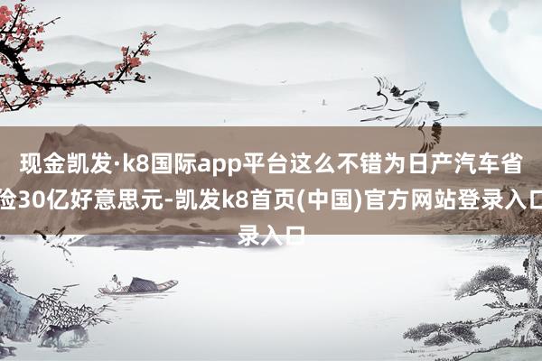 現金凱發·k8國際app平臺這么不錯為日產汽車省儉30億好意思元-凱發k8首頁(中國)官方網站登錄入口