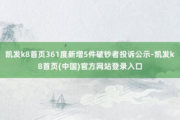 凱發k8首頁361度新增5件破鈔者投訴公示-凱發k8首頁(中國)官方網站登錄入口