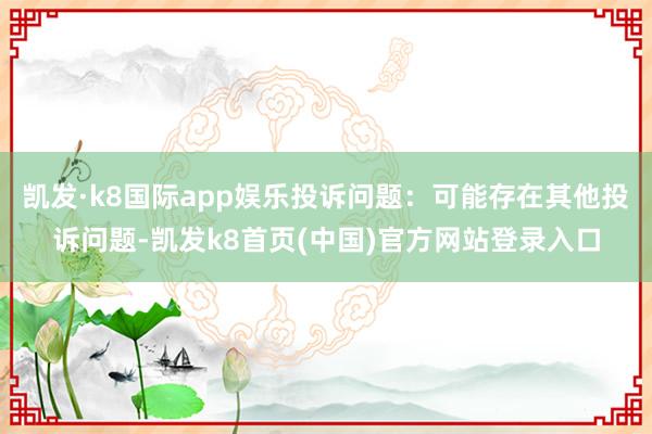 凱發·k8國際app娛樂投訴問題：可能存在其他投訴問題-凱發k8首頁(中國)官方網站登錄入口