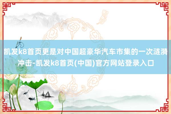 凱發k8首頁更是對中國超豪華汽車市集的一次漣漪沖擊-凱發k8首頁(中國)官方網站登錄入口