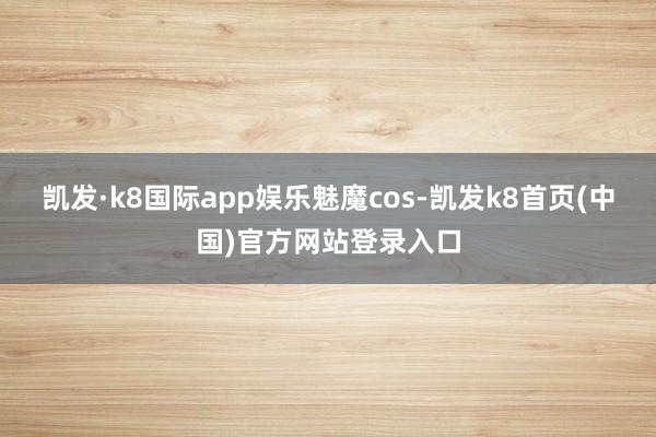 凱發·k8國際app娛樂魅魔cos-凱發k8首頁(中國)官方網站登錄入口