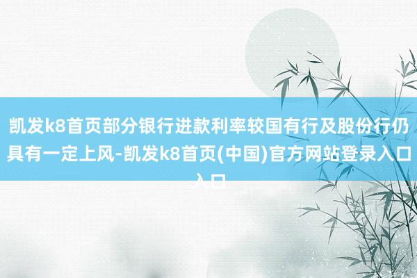 凱發k8首頁部分銀行進款利率較國有行及股份行仍具有一定上風-凱發k8首頁(中國)官方網站登錄入口