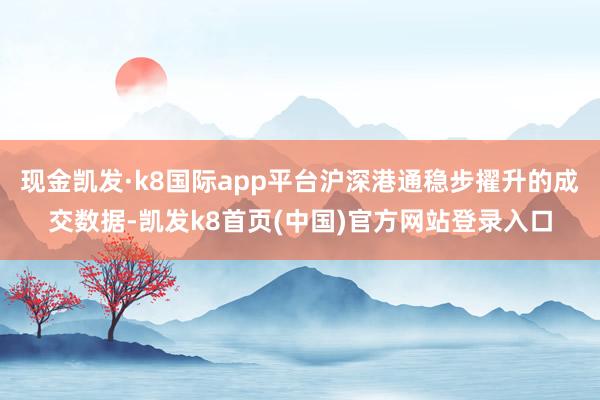 現金凱發·k8國際app平臺滬深港通穩步擢升的成交數據-凱發k8首頁(中國)官方網站登錄入口