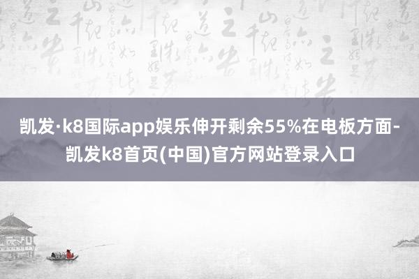 凱發·k8國際app娛樂伸開剩余55%在電板方面-凱發k8首頁(中國)官方網站登錄入口
