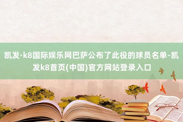 凱發·k8國際娛樂網巴薩公布了此役的球員名單-凱發k8首頁(中國)官方網站登錄入口