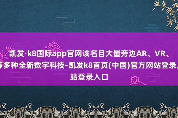 凱發·k8國際app官網該名目大量旁邊AR、VR、AI等多種全新數字科技-凱發k8首頁(中國)官方網站登錄入口